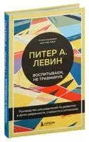 Воспитываем, не травмируя. Руководство для родителей по развитию в детях уверенности, стойкости и оптимизма - Питер Левин - 2024 год