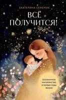 Все получится! Осознанное материнство в первые годы жизни - Екатерина Семеник - 2025 год
