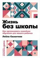 Жизнь без школы. Как организовать семейное обучение для вашего ребенка - Лейла Сазонтова - 2020 год