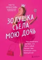 Золушка съела мою дочь. Как объяснить дочери, что быть собой лучше, чем пытаться стать принцессой - Пегги Оринстейн - 2023 год