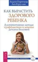 Как вырастить ребёнка здоровым. Альтернативные методы профилактики и лечения детских болезней - Лидия Горячева, Лев Кругляк - 2020 год
