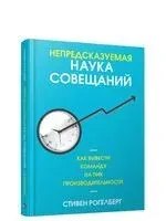 Непредсказуемая наука совещаний. Как вывести команду на пик производительности - Стивен Рогелберг - 2019 год
