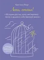 Лети, птичка! История для тех, кому нестерпимо тесно и душно в собственной жизни - Кристина Линдт - 2025 год
