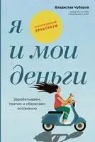 Я и мои деньги. Зарабатываем, тратим и сберегаем осознанно. Психологический практикум - Владислав Чубаров - 2023 год