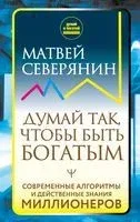 Думай так, чтобы быть богатым. Современные алгоритмы и действенные знания миллионеров - Матвей Северянин - 2022 год