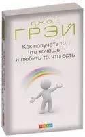 Как получать то, что хочешь, и любить то, что есть - Джон Грэй - 2019 год