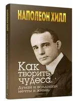 Как творить чудеса. Думай и воплощай мечты в жизнь - Наполеон Хилл - 2018 год