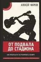 От подвала до стадиона. Как пробиться и гастролировать по миру - Алексей Марков - 2021 год