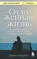 Отложенная жизнь. Как перестать ждать удобного случая и понять, что у тебя есть только сегодня - Райан Линднер - 2025 год