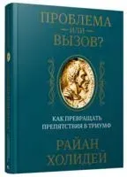 Проблема или вызов? Как превращать препятствия в триумф - Райан Холидей - 2019 год