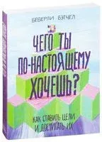 Чего ты по-настоящему хочешь? Как ставить цели и достигать их - Беверли Бэтчел - 2022 год