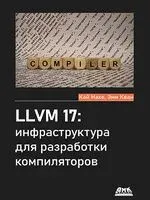 LLVM 17: инфраструктура для разработки компиляторов - Эми Кван, Кай Наке - 2024 год