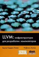 LLVM. Инфраструктура для разработки компиляторов - Рафаэль Аулер, Бруно Лопес - 2015 год
