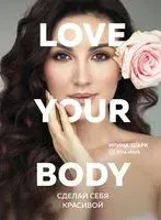 Love your body. Сделай себя красивой - Ирина Шарк - 2020 год