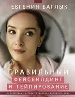 Правильный фейсбилдинг и тейпирование. Неинвазивные методы сохранения молодости лица - Евгения Баглык - 2021 год