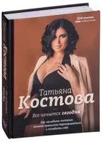 Все начнется сегодня. Как наладить питание, начать правильно тренироваться и полюбить себя - Татьяна Костова - 2019 год