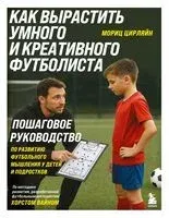 Как вырастить умного и креативного футболиста. Пошаговое руководство по развитию футбольного мышления у детей и подростков - Мориц Цирляйн - 2026 год