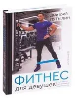 Фитнес для девушек. Тело мечты без тренеров и диетологов - Дмитрий Путылин - 2020 год