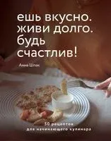 Ешь вкусно. Живи долго. Будь счастлив! 50 рецептов для начинающего кулинара - Анна Шпак - 2020 год