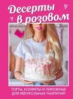 Десерты в розовом. Торты, конфеты и пирожные для некукольных чаепитий - 2024 год