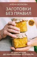 Заготовки без правил. От дикоросов до "мамочкиных огурчиков" - Алена Волкова - 2024 год