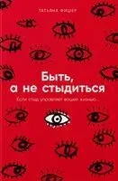 Быть, а не стыдиться. Если стыд управляет вашей жизнью - Татьяна Фишер - 2025 год