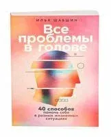 Все проблемы в голове. 40 способов помочь себе в разных жизненных ситуациях - Илья Шабшин - 2025 год