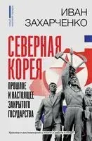Северная Корея. Прошлое и настоящее закрытого государства - Иван Захарченко - 2023 год