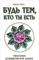 Будь тем, кто ты есть. Техники управления умом - Ратан Лал - 2012 год
