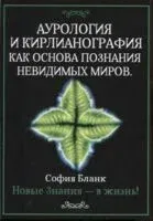 Аурология и кирлианография как основа познания невидимых миров. Новые знания - в жизнь! - София Бланк - 2024 год