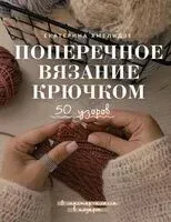 Поперечное вязание крючком. 50 узоров. 3 мастер-класса в подарок - Екатерина Хмелидзе - 2026 год