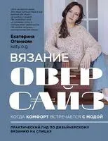 Вязание ОВЕРСАЙЗ. Когда комфорт встречается с модой. Практический гид по дизайнерскому вязанию на спицах - Екатерина Оганесян - 2025 год