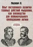 Опыт постепенного развития главных действий мышления, как руководство для первоначального преподавания логики - И. Михневич - 2022 год