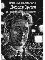 Невинные инквизиторы. Джордж Оруэлл и политическая антропология - Дмитрий Хаустов - 2019 год