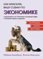 Как натаскать вашу собаку по ЭКОНОМИКЕ и разложить по полочкам основные идеи и понятия науки о рынках - Ребекка Кэмпбелл, Энтони Макгоуэн - 2024 год