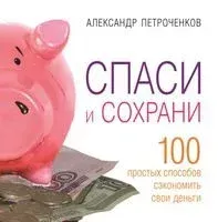 Спаси и сохрани. 100 способ сэкономить свои деньги - Александр Петроченков - 2007 год