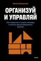 Организуй и управляй. Как перестать тушить пожары и начать масштабировать бизнес - Артем Вахрушев - 2025 год