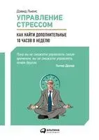 Управление стрессом. Как найти дополнительные 10 часов в неделю - Дэвид Льюис - 2023 год