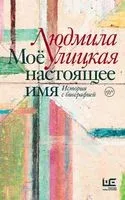 Моё настоящее имя. Истории с биографией - Людмила Улицкая - 2022 год