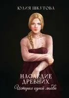 Наследие древних. История одной любви - Юлия Шкутова - 2022 год