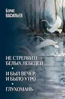 Не стреляйте белых лебедей. И был вечер,и было утро. Глухомань - Борис Васильев - 2026 год