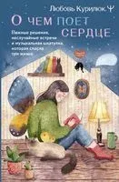 О чём поёт сердце. Важные решения, неслучайные встречи и музыкальная шкатулка, которая спасла три жизни - Любовь Курилюк - 2023 год