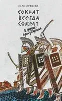 Сократ всегда Сократ и другие произведения - Юрий Лужков - 2018 год