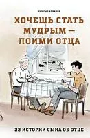 Хочешь стать мудрым – пойми отца. 22 истории сына об отце - Чынгыз Алканов - 2025 год