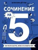 Сочинение на 5! Как писать быстро, легко и на любую тему - Валентина Дегтева - 2023 год